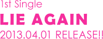 1st Single LIE AGAIN 2013.04.01 RELEASE!! 